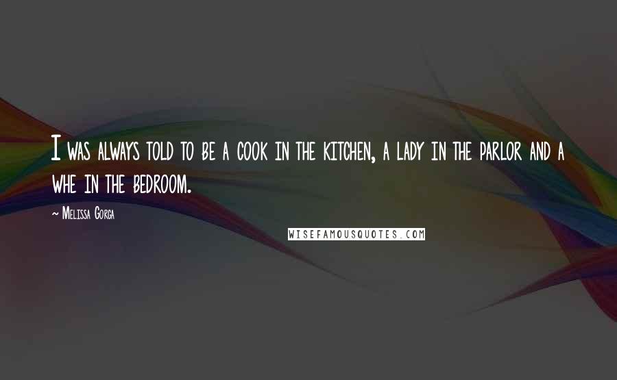 Melissa Gorga Quotes: I was always told to be a cook in the kitchen, a lady in the parlor and a whe in the bedroom.