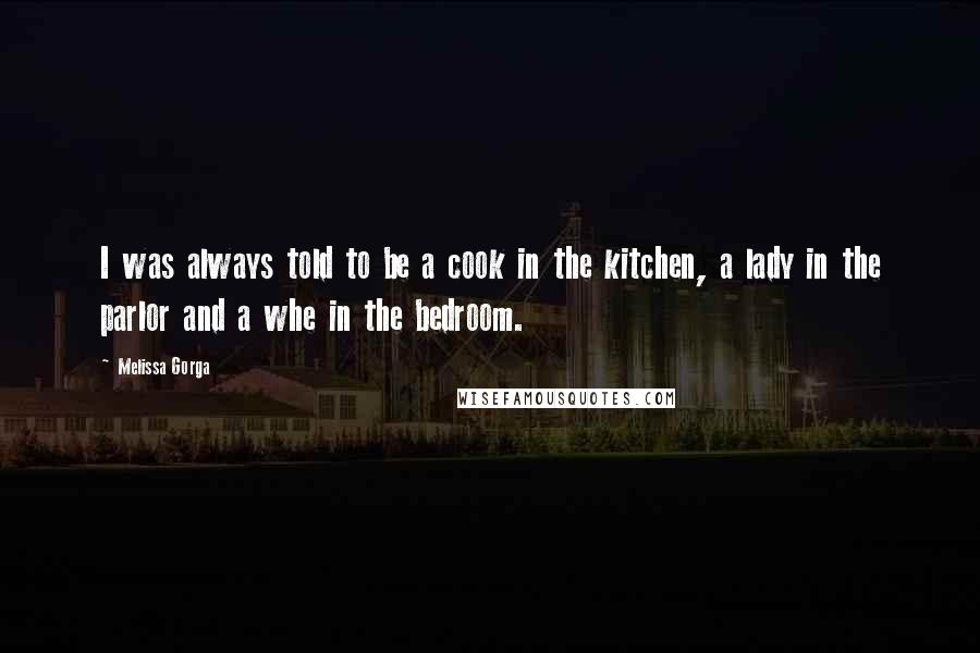 Melissa Gorga Quotes: I was always told to be a cook in the kitchen, a lady in the parlor and a whe in the bedroom.