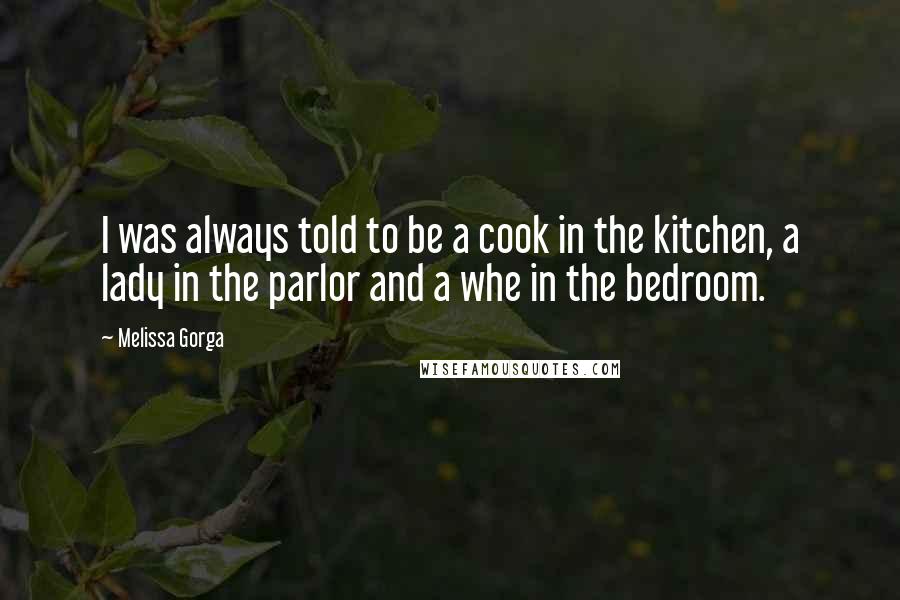 Melissa Gorga Quotes: I was always told to be a cook in the kitchen, a lady in the parlor and a whe in the bedroom.