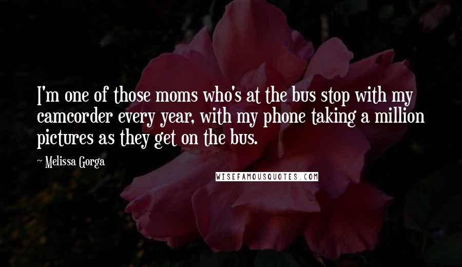 Melissa Gorga Quotes: I'm one of those moms who's at the bus stop with my camcorder every year, with my phone taking a million pictures as they get on the bus.