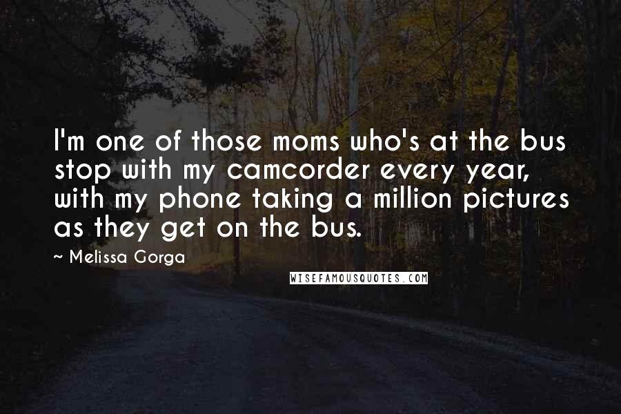 Melissa Gorga Quotes: I'm one of those moms who's at the bus stop with my camcorder every year, with my phone taking a million pictures as they get on the bus.