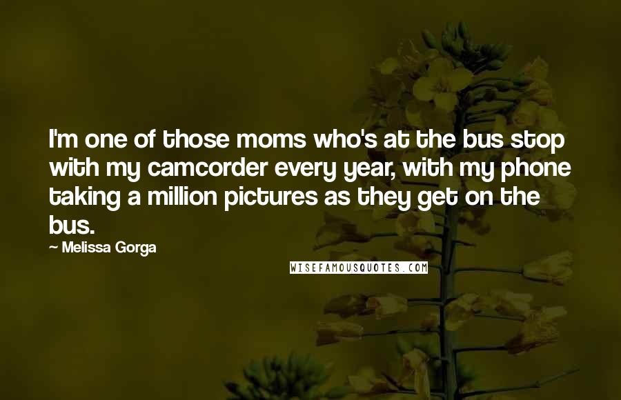 Melissa Gorga Quotes: I'm one of those moms who's at the bus stop with my camcorder every year, with my phone taking a million pictures as they get on the bus.