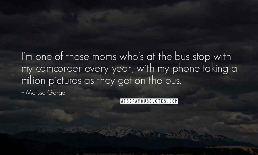 Melissa Gorga Quotes: I'm one of those moms who's at the bus stop with my camcorder every year, with my phone taking a million pictures as they get on the bus.