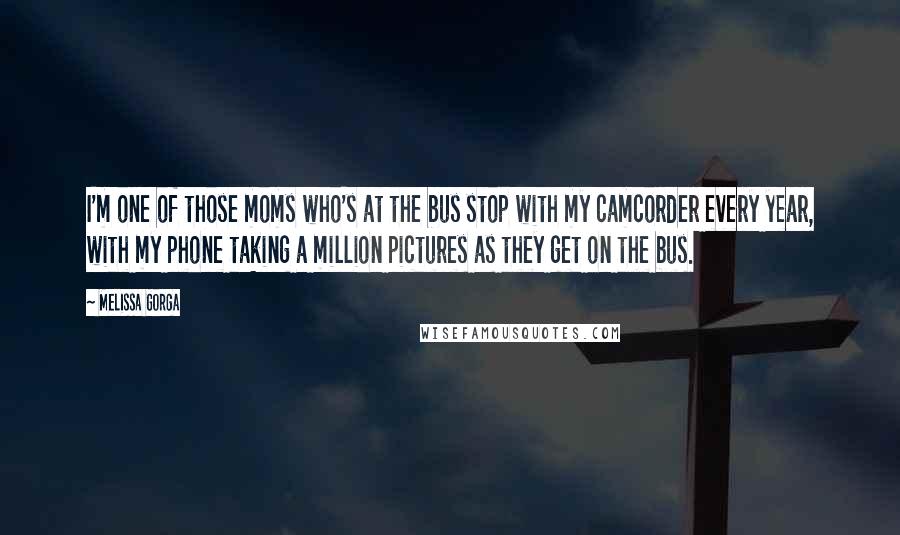 Melissa Gorga Quotes: I'm one of those moms who's at the bus stop with my camcorder every year, with my phone taking a million pictures as they get on the bus.