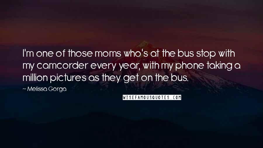 Melissa Gorga Quotes: I'm one of those moms who's at the bus stop with my camcorder every year, with my phone taking a million pictures as they get on the bus.