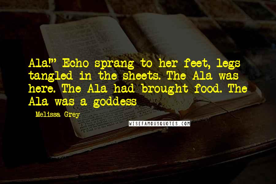 Melissa Grey Quotes: Ala!" Echo sprang to her feet, legs tangled in the sheets. The Ala was here. The Ala had brought food. The Ala was a goddess