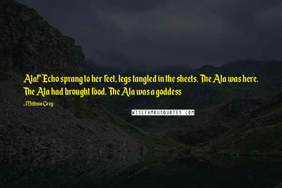 Melissa Grey Quotes: Ala!" Echo sprang to her feet, legs tangled in the sheets. The Ala was here. The Ala had brought food. The Ala was a goddess