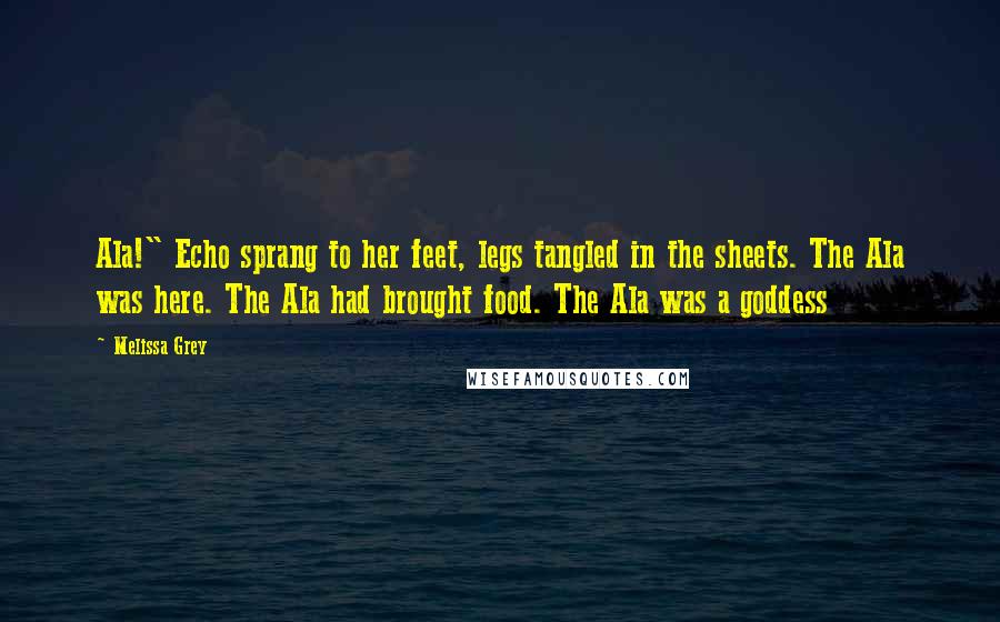 Melissa Grey Quotes: Ala!" Echo sprang to her feet, legs tangled in the sheets. The Ala was here. The Ala had brought food. The Ala was a goddess