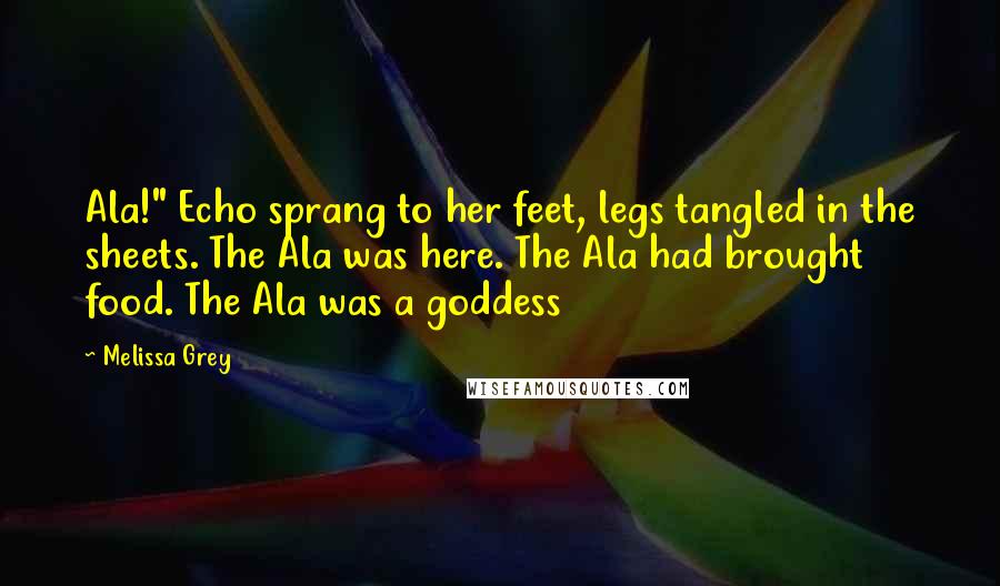 Melissa Grey Quotes: Ala!" Echo sprang to her feet, legs tangled in the sheets. The Ala was here. The Ala had brought food. The Ala was a goddess