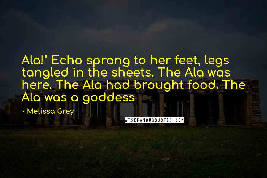 Melissa Grey Quotes: Ala!" Echo sprang to her feet, legs tangled in the sheets. The Ala was here. The Ala had brought food. The Ala was a goddess