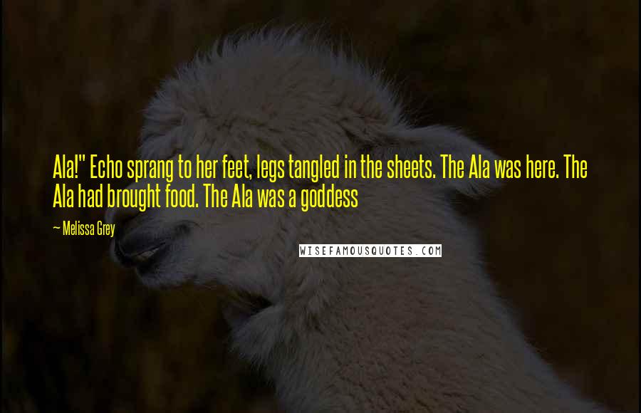 Melissa Grey Quotes: Ala!" Echo sprang to her feet, legs tangled in the sheets. The Ala was here. The Ala had brought food. The Ala was a goddess