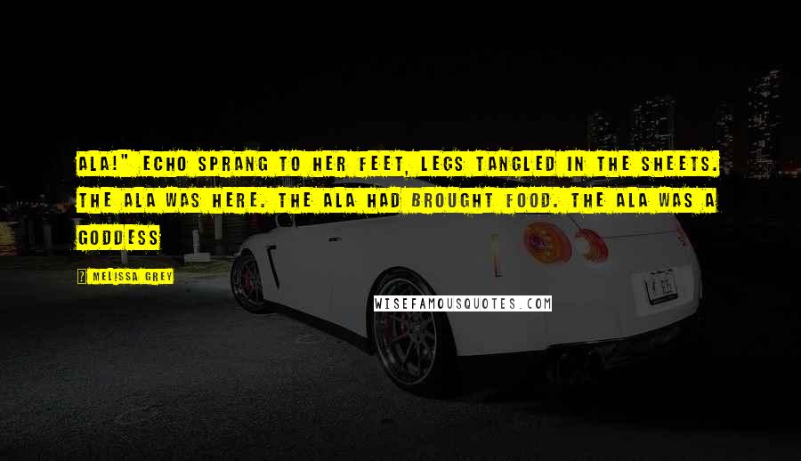 Melissa Grey Quotes: Ala!" Echo sprang to her feet, legs tangled in the sheets. The Ala was here. The Ala had brought food. The Ala was a goddess