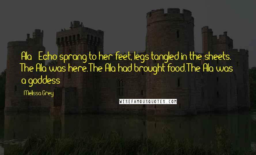 Melissa Grey Quotes: Ala!" Echo sprang to her feet, legs tangled in the sheets. The Ala was here. The Ala had brought food. The Ala was a goddess