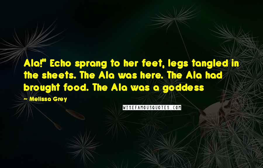 Melissa Grey Quotes: Ala!" Echo sprang to her feet, legs tangled in the sheets. The Ala was here. The Ala had brought food. The Ala was a goddess