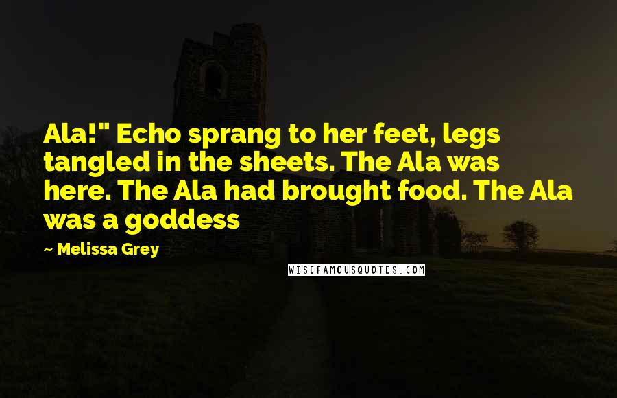 Melissa Grey Quotes: Ala!" Echo sprang to her feet, legs tangled in the sheets. The Ala was here. The Ala had brought food. The Ala was a goddess