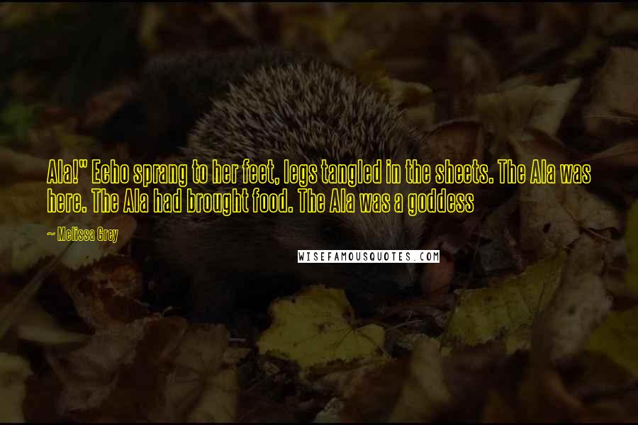 Melissa Grey Quotes: Ala!" Echo sprang to her feet, legs tangled in the sheets. The Ala was here. The Ala had brought food. The Ala was a goddess