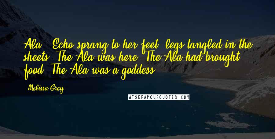 Melissa Grey Quotes: Ala!" Echo sprang to her feet, legs tangled in the sheets. The Ala was here. The Ala had brought food. The Ala was a goddess