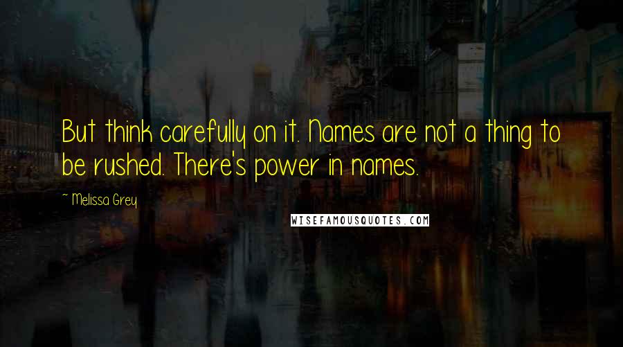 Melissa Grey Quotes: But think carefully on it. Names are not a thing to be rushed. There's power in names.