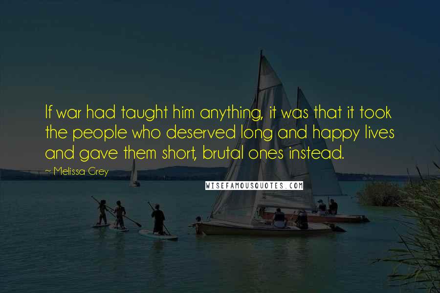 Melissa Grey Quotes: If war had taught him anything, it was that it took the people who deserved long and happy lives and gave them short, brutal ones instead.