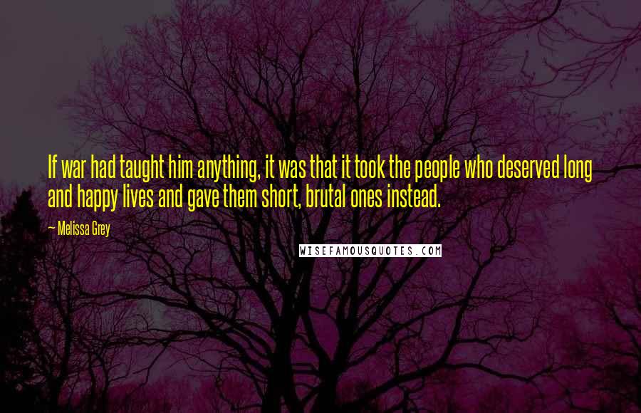 Melissa Grey Quotes: If war had taught him anything, it was that it took the people who deserved long and happy lives and gave them short, brutal ones instead.