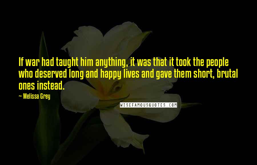 Melissa Grey Quotes: If war had taught him anything, it was that it took the people who deserved long and happy lives and gave them short, brutal ones instead.