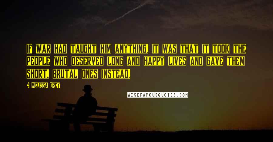 Melissa Grey Quotes: If war had taught him anything, it was that it took the people who deserved long and happy lives and gave them short, brutal ones instead.