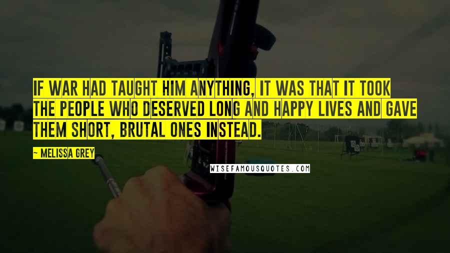 Melissa Grey Quotes: If war had taught him anything, it was that it took the people who deserved long and happy lives and gave them short, brutal ones instead.