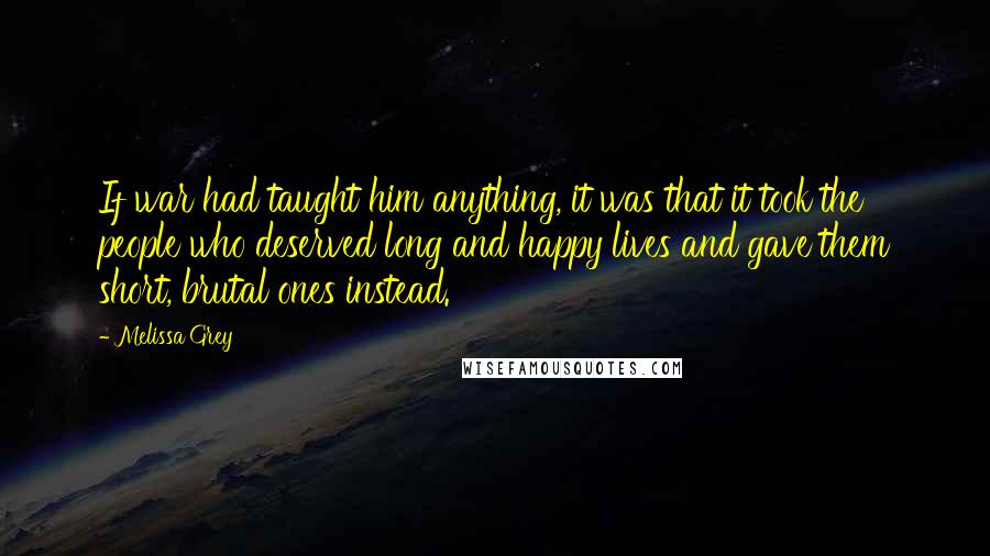 Melissa Grey Quotes: If war had taught him anything, it was that it took the people who deserved long and happy lives and gave them short, brutal ones instead.