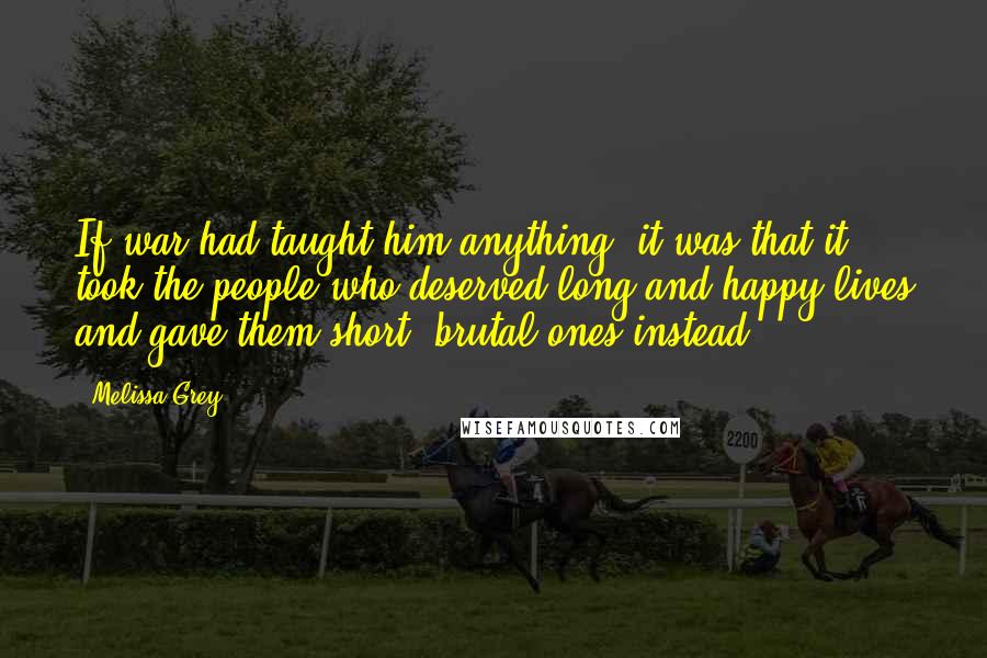 Melissa Grey Quotes: If war had taught him anything, it was that it took the people who deserved long and happy lives and gave them short, brutal ones instead.