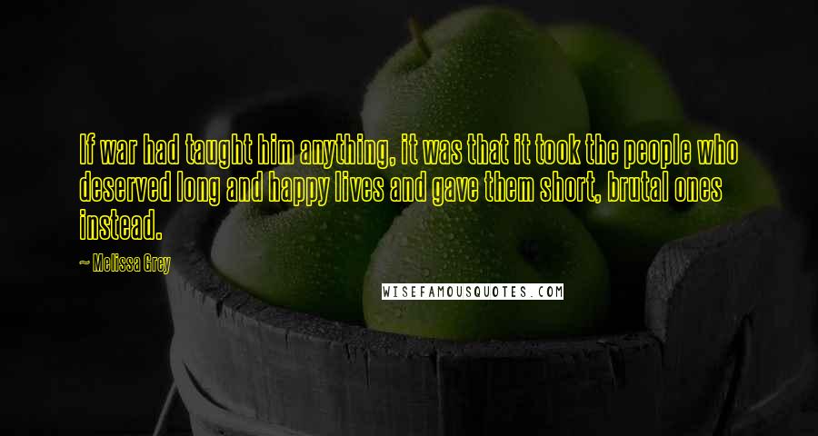 Melissa Grey Quotes: If war had taught him anything, it was that it took the people who deserved long and happy lives and gave them short, brutal ones instead.