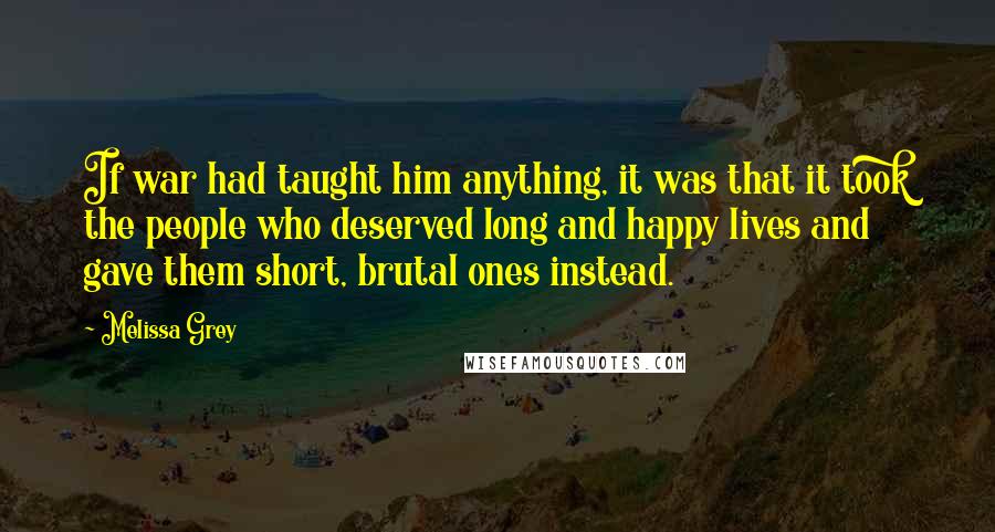 Melissa Grey Quotes: If war had taught him anything, it was that it took the people who deserved long and happy lives and gave them short, brutal ones instead.