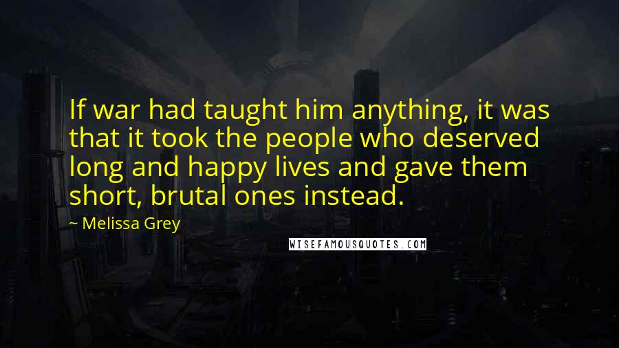Melissa Grey Quotes: If war had taught him anything, it was that it took the people who deserved long and happy lives and gave them short, brutal ones instead.