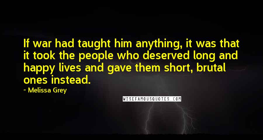 Melissa Grey Quotes: If war had taught him anything, it was that it took the people who deserved long and happy lives and gave them short, brutal ones instead.