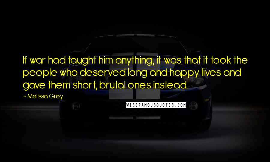 Melissa Grey Quotes: If war had taught him anything, it was that it took the people who deserved long and happy lives and gave them short, brutal ones instead.