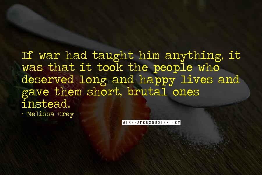 Melissa Grey Quotes: If war had taught him anything, it was that it took the people who deserved long and happy lives and gave them short, brutal ones instead.