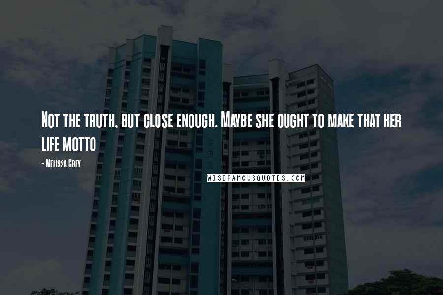 Melissa Grey Quotes: Not the truth, but close enough. Maybe she ought to make that her life motto