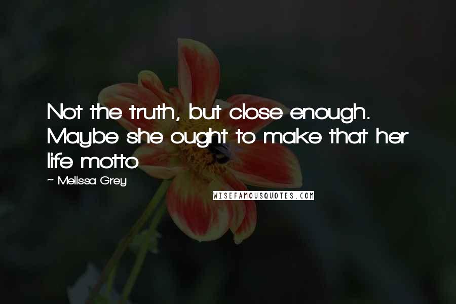 Melissa Grey Quotes: Not the truth, but close enough. Maybe she ought to make that her life motto