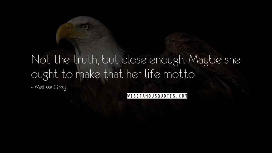 Melissa Grey Quotes: Not the truth, but close enough. Maybe she ought to make that her life motto