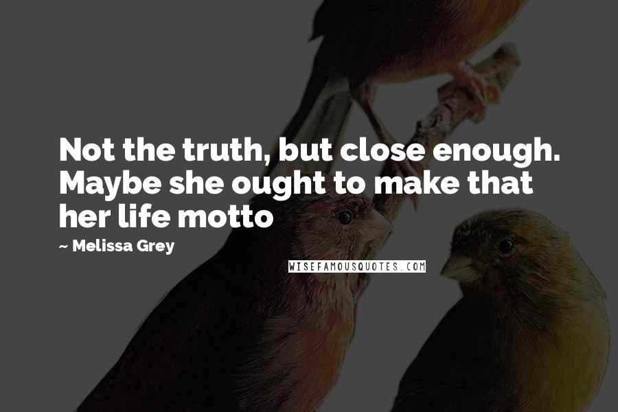 Melissa Grey Quotes: Not the truth, but close enough. Maybe she ought to make that her life motto