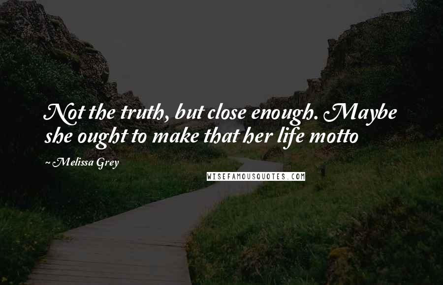 Melissa Grey Quotes: Not the truth, but close enough. Maybe she ought to make that her life motto