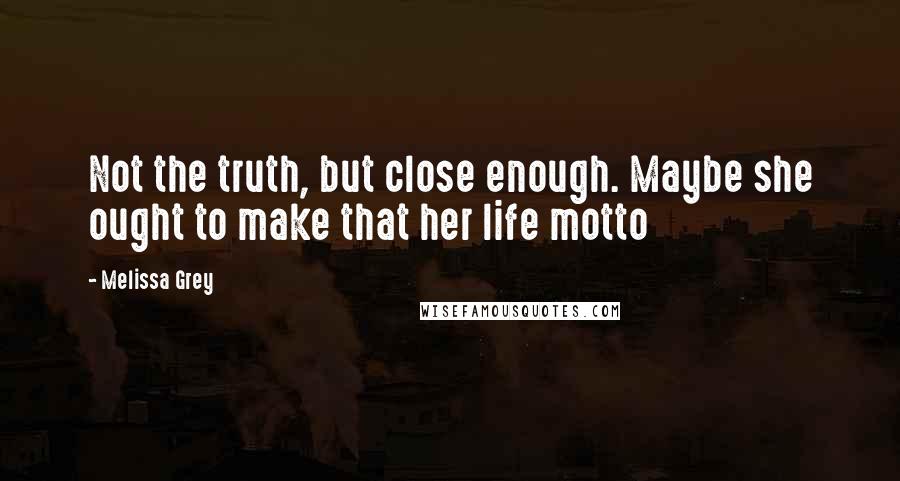 Melissa Grey Quotes: Not the truth, but close enough. Maybe she ought to make that her life motto