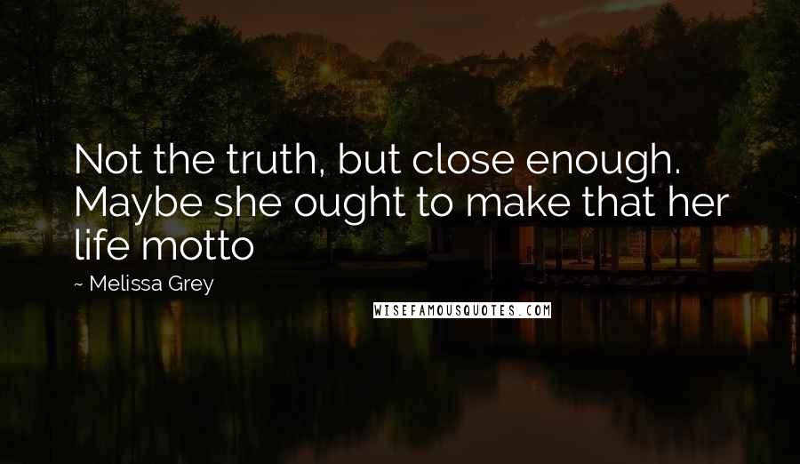 Melissa Grey Quotes: Not the truth, but close enough. Maybe she ought to make that her life motto