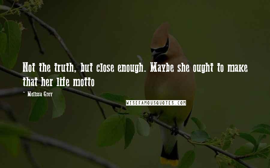 Melissa Grey Quotes: Not the truth, but close enough. Maybe she ought to make that her life motto