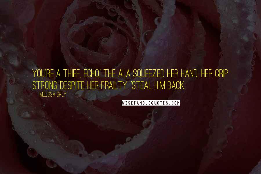 Melissa Grey Quotes: You're a thief, Echo.' The Ala Squeezed her hand, her grip strong despite her frailty. 'Steal him back.