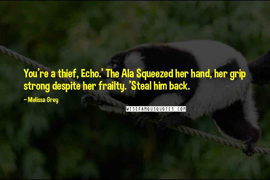 Melissa Grey Quotes: You're a thief, Echo.' The Ala Squeezed her hand, her grip strong despite her frailty. 'Steal him back.