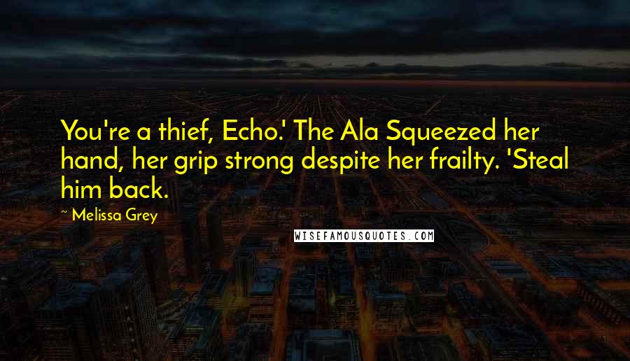 Melissa Grey Quotes: You're a thief, Echo.' The Ala Squeezed her hand, her grip strong despite her frailty. 'Steal him back.