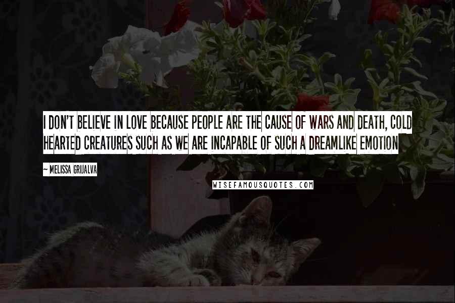 Melissa Grijalva Quotes: I don't believe in love because people are the cause of wars and death, cold hearted creatures such as we are incapable of such a dreamlike emotion