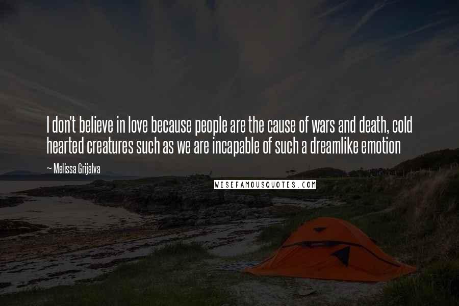 Melissa Grijalva Quotes: I don't believe in love because people are the cause of wars and death, cold hearted creatures such as we are incapable of such a dreamlike emotion