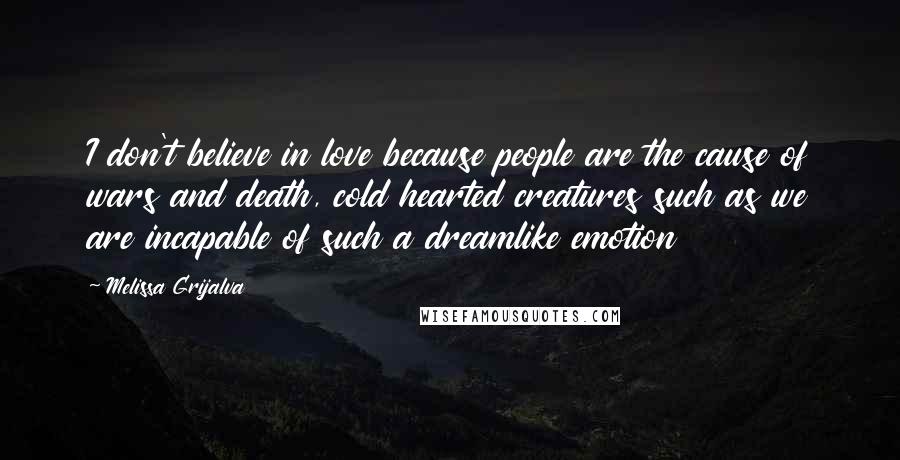 Melissa Grijalva Quotes: I don't believe in love because people are the cause of wars and death, cold hearted creatures such as we are incapable of such a dreamlike emotion