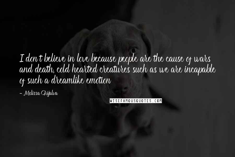 Melissa Grijalva Quotes: I don't believe in love because people are the cause of wars and death, cold hearted creatures such as we are incapable of such a dreamlike emotion